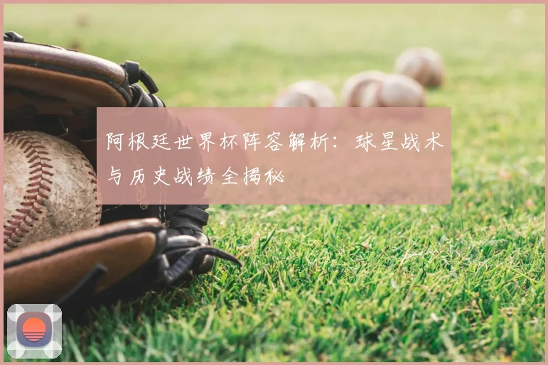 阿根廷世界杯阵容解析：球星战术与历史战绩全揭秘