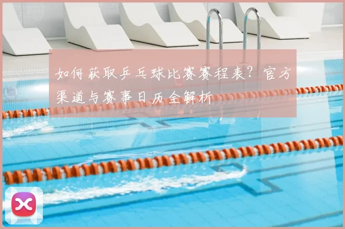 如何获取乒乓球比赛赛程表？官方渠道与赛事日历全解析