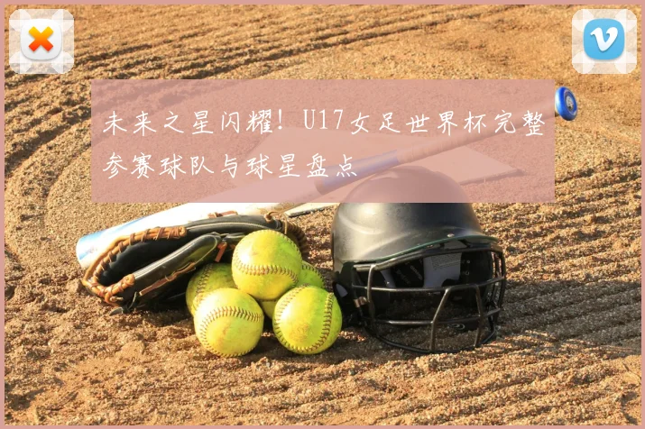 未来之星闪耀!U17女足世界杯完整参赛球队与球星盘点
