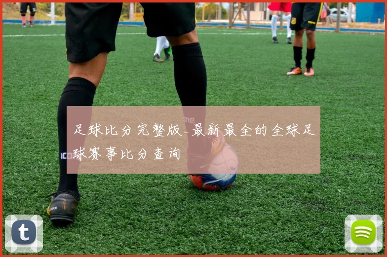 足球比分完整版_最新最全的全球足球赛事比分查询