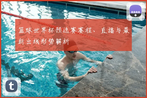 篮球世界杯预选赛赛程、直播与最新出线形势解析