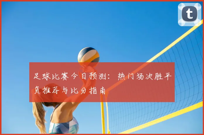 足球比赛今日预测:热门场次胜平负推荐与比分指南