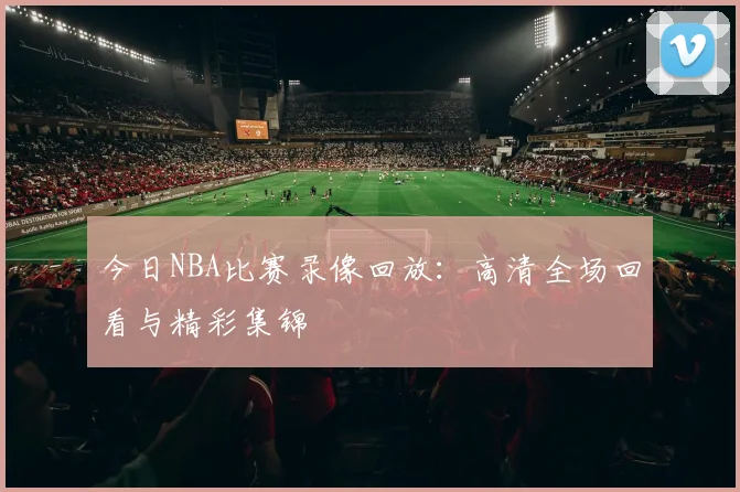 今日NBA比赛录像回放：高清全场回看与精彩集锦