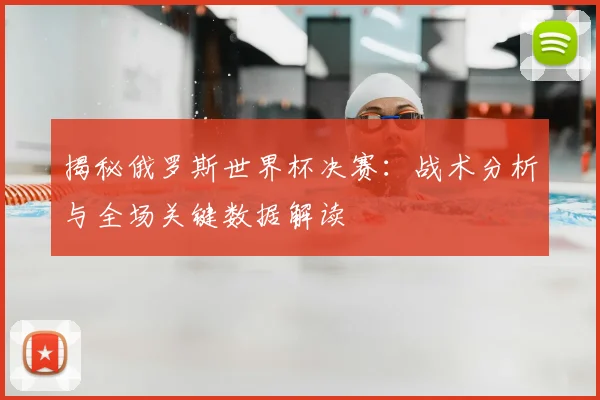 揭秘俄罗斯世界杯决赛:战术分析与全场关键数据解读