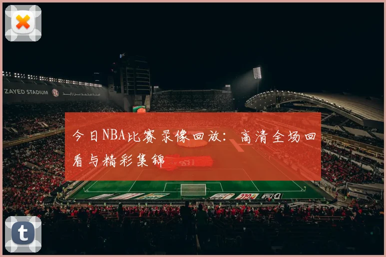 今日NBA比赛录像回放:高清全场回看与精彩集锦