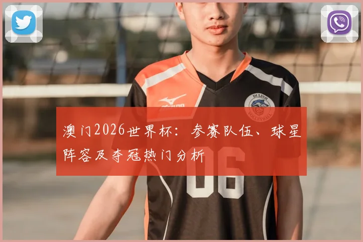 澳门2026世界杯:参赛队伍、球星阵容及夺冠热门分析